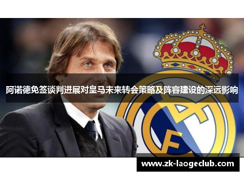 阿诺德免签谈判进展对皇马未来转会策略及阵容建设的深远影响