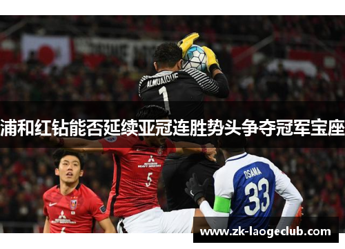 浦和红钻能否延续亚冠连胜势头争夺冠军宝座