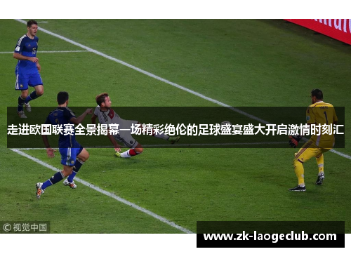 走进欧国联赛全景揭幕一场精彩绝伦的足球盛宴盛大开启激情时刻汇