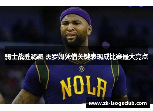 骑士战胜鹈鹕 杰罗姆凭借关键表现成比赛最大亮点