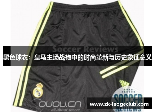 黑色球衣:皇马主场战袍中的时尚革新与历史象征意义 黑色球衣:皇马主场战袍中的时尚革新与历史象征意义