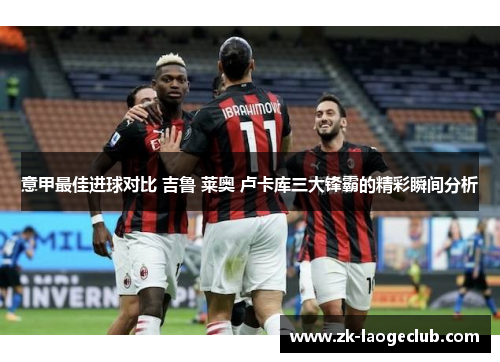 意甲最佳进球对比 吉鲁 莱奥 卢卡库三大锋霸的精彩瞬间分析 意甲最佳进球对比 吉鲁 莱奥 卢卡库三大锋霸的精彩瞬间分析
