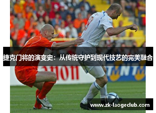 捷克门将的演变史:从传统守护到现代技艺的完美融合 捷克门将的演变史:从传统守护到现代技艺的完美融合
