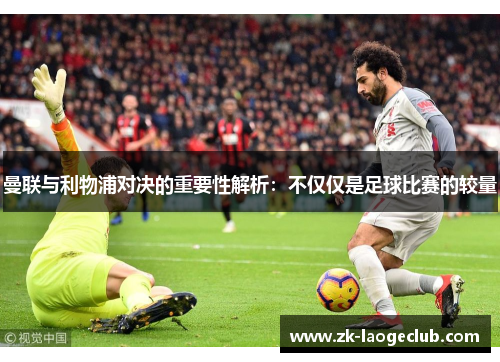 曼联与利物浦对决的重要性解析：不仅仅是足球比赛的较量