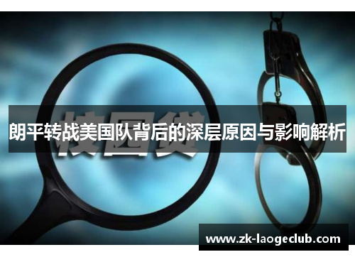 朗平转战美国队背后的深层原因与影响解析 朗平转战美国队背后的深层原因与影响解析