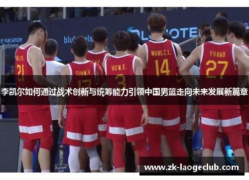 李凯尔如何通过战术创新与统筹能力引领中国男篮走向未来发展新篇章 李凯尔如何通过战术创新与统筹能力引领中国男篮走向未来发展新篇章
