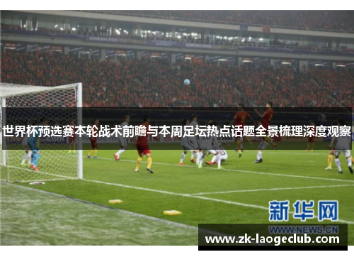 世界杯预选赛本轮战术前瞻与本周足坛热点话题全景梳理深度观察 世界杯预选赛本轮战术前瞻与本周足坛热点话题全景梳理深度观察