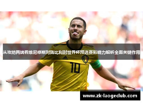 从攻防两端看维尼修斯对阵比利时世界杯预选赛影响力解析全面关键作用 从攻防两端看维尼修斯对阵比利时世界杯预选赛影响力解析全面关键作用