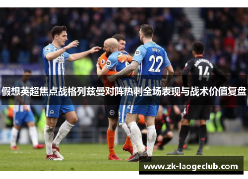 假想英超焦点战格列兹曼对阵热刺全场表现与战术价值复盘 假想英超焦点战格列兹曼对阵热刺全场表现与战术价值复盘