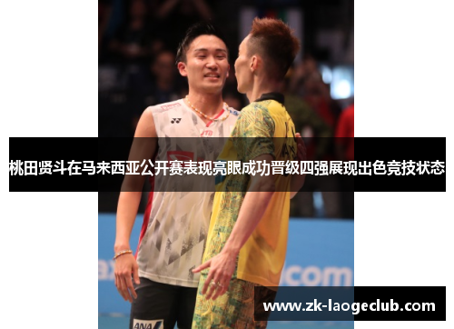 桃田贤斗在马来西亚公开赛表现亮眼成功晋级四强展现出色竞技状态 桃田贤斗在马来西亚公开赛表现亮眼成功晋级四强展现出色竞技状态