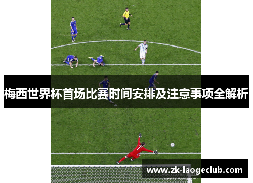 梅西世界杯首场比赛时间安排及注意事项全解析 梅西世界杯首场比赛时间安排及注意事项全解析