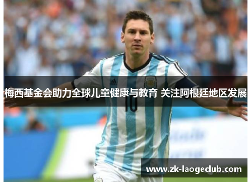 梅西基金会助力全球儿童健康与教育 关注阿根廷地区发展 梅西基金会助力全球儿童健康与教育 关注阿根廷地区发展