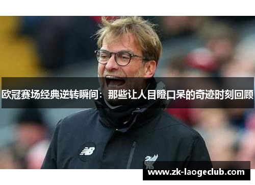 欧冠赛场经典逆转瞬间：那些让人目瞪口呆的奇迹时刻回顾