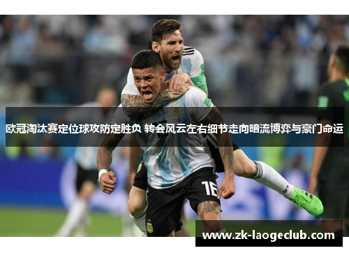 欧冠淘汰赛定位球攻防定胜负 转会风云左右细节走向暗流博弈与豪门命运 欧冠淘汰赛定位球攻防定胜负 转会风云左右细节走向暗流博弈与豪门命运