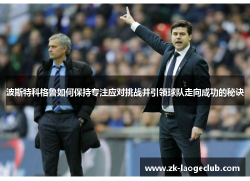 波斯特科格鲁如何保持专注应对挑战并引领球队走向成功的秘诀 波斯特科格鲁如何保持专注应对挑战并引领球队走向成功的秘诀