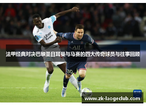 法甲经典对决巴黎圣日耳曼与马赛的四大传奇球员与往事回顾 法甲经典对决巴黎圣日耳曼与马赛的四大传奇球员与往事回顾