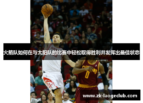 火箭队如何在与太阳队的比赛中轻松取得胜利并发挥出最佳状态