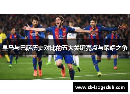 皇马与巴萨历史对比的五大关键亮点与荣耀之争