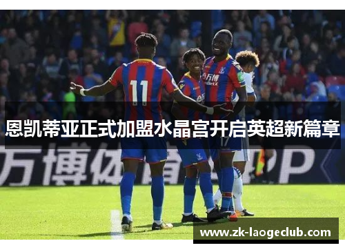 恩凯蒂亚正式加盟水晶宫开启英超新篇章