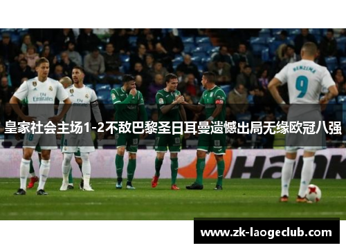 皇家社会主场1-2不敌巴黎圣日耳曼遗憾出局无缘欧冠八强 皇家社会主场1-2不敌巴黎圣日耳曼遗憾出局无缘欧冠八强