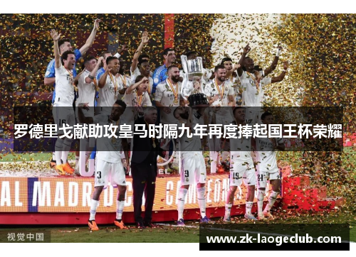 罗德里戈献助攻皇马时隔九年再度捧起国王杯荣耀