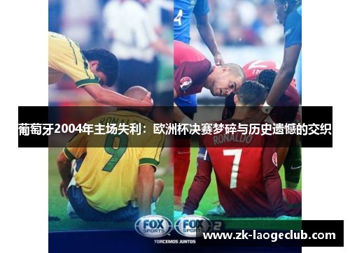葡萄牙2004年主场失利：欧洲杯决赛梦碎与历史遗憾的交织