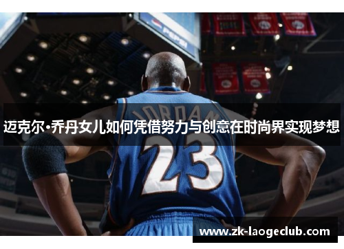 迈克尔·乔丹女儿如何凭借努力与创意在时尚界实现梦想