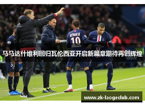马马达什维利回归瓦伦西亚开启新篇章期待再创辉煌 马马达什维利回归瓦伦西亚开启新篇章期待再创辉煌