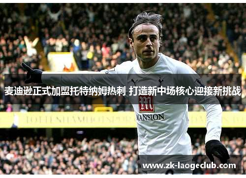 麦迪逊正式加盟托特纳姆热刺 打造新中场核心迎接新挑战 麦迪逊正式加盟托特纳姆热刺 打造新中场核心迎接新挑战